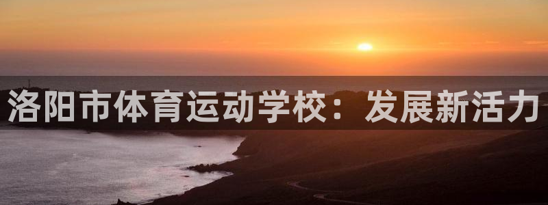 vsport体育官方正版app神州：洛阳市体育运动学校：发展