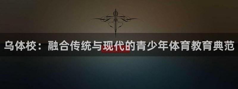 vsport体育官方正版app娱乐代理怎么样：乌体校：融合传